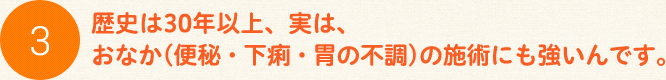 歴史は30年以上、実は、おなか(便秘・下痢・胃の不調)の施術にも強いんです。